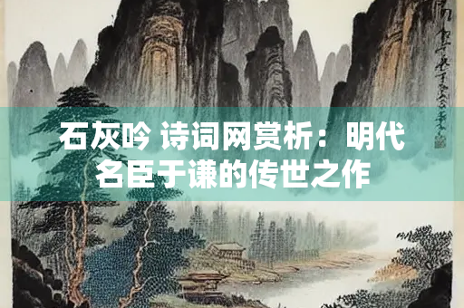 石灰吟 诗词网赏析：明代名臣于谦的传世之作
