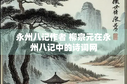 永州八记作者 柳宗元在永州八记中的诗词网