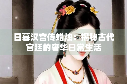 日暮汉宫传蜡烛：揭秘古代宫廷的奢华日常生活