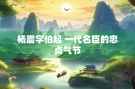 杨震字伯起 一代名臣的忠贞气节