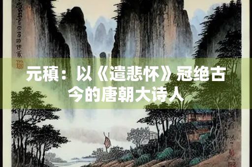元稹：以《遣悲怀》冠绝古今的唐朝大诗人