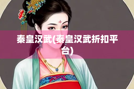 秦皇汉武(秦皇汉武折扣平台)
