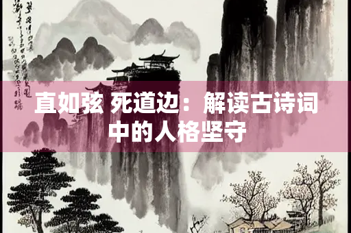 直如弦 死道边：解读古诗词中的人格坚守