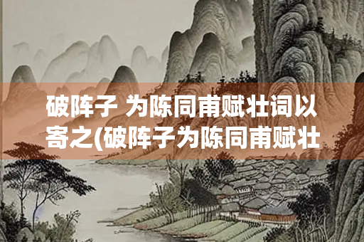 破阵子 为陈同甫赋壮词以寄之(破阵子为陈同甫赋壮词以寄之爱国激情)
