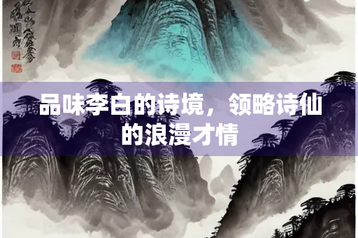品味李白的诗境，领略诗仙的浪漫才情