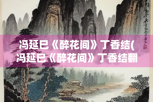 冯延巳《醉花间》丁香结(冯延巳《醉花间》丁香结翻译)