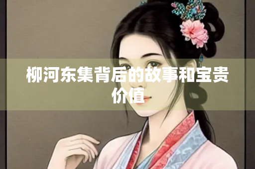 柳河东集背后的故事和宝贵价值