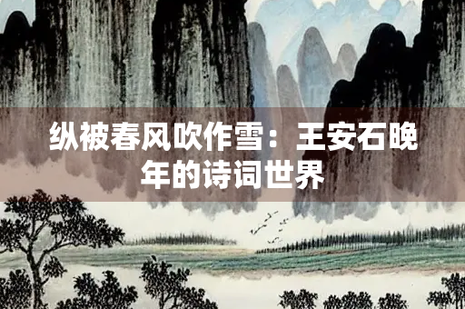 纵被春风吹作雪：王安石晚年的诗词世界