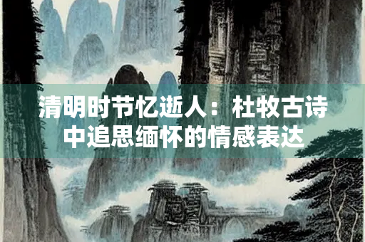 清明时节忆逝人：杜牧古诗中追思缅怀的情感表达