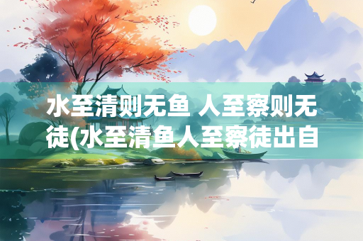 水至清则无鱼 人至察则无徒(水至清鱼人至察徒出自哪里)