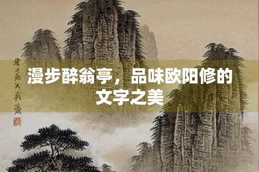 漫步醉翁亭，品味欧阳修的文字之美