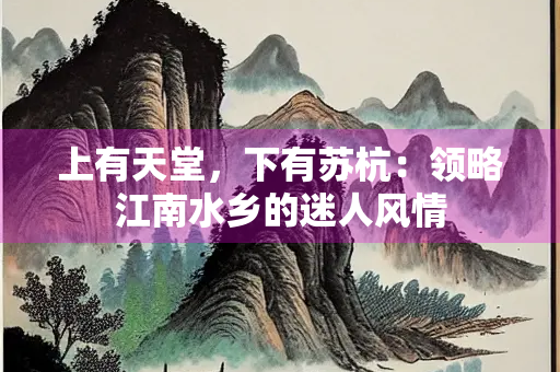 上有天堂，下有苏杭：领略江南水乡的迷人风情