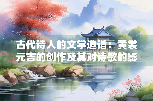 古代诗人的文学造诣：黄裳元吉的创作及其对诗歌的影响