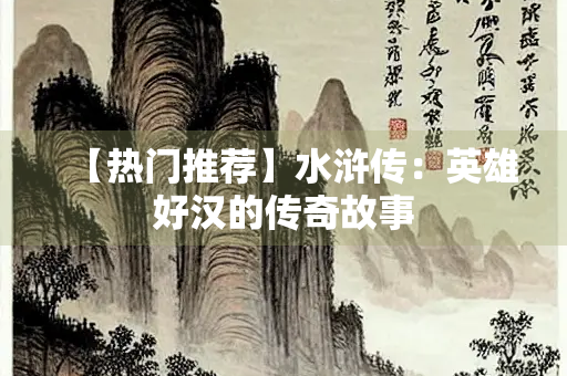 【热门推荐】水浒传：英雄好汉的传奇故事