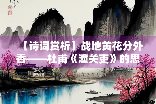 【诗词赏析】战地黄花分外香——杜甫《潼关吏》的思想感情和艺术特色
