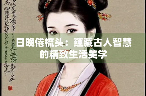 日晚倦梳头：蕴藏古人智慧的精致生活美学