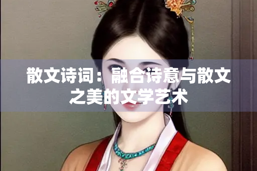 散文诗词：融合诗意与散文之美的文学艺术