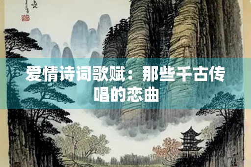 爱情诗词歌赋：那些千古传唱的恋曲