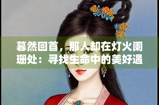 暮然回首，那人却在灯火阑珊处：寻找生命中的美好遇见