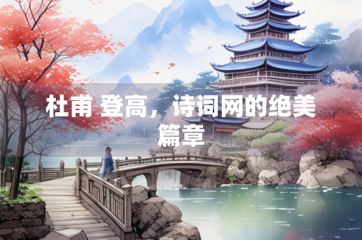 杜甫 登高，诗词网的绝美篇章