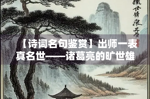 【诗词名句鉴赏】出师一表真名世——诸葛亮的旷世雄才