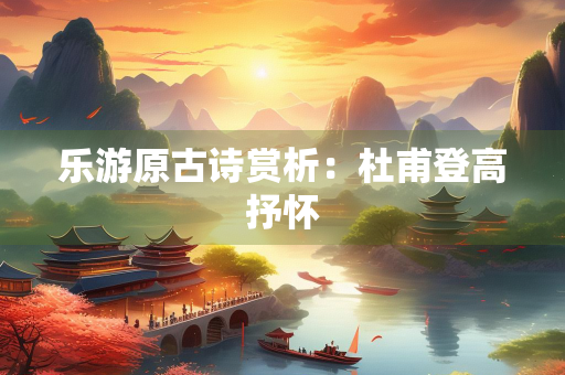 乐游原古诗赏析：杜甫登高抒怀