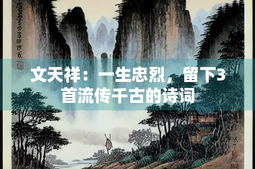 文天祥：一生忠烈，留下3首流传千古的诗词