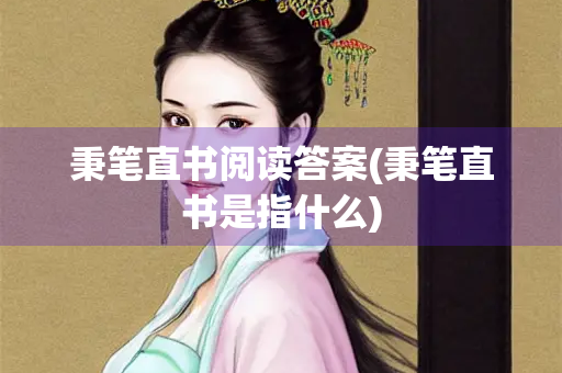 秉笔直书阅读答案(秉笔直书是指什么)