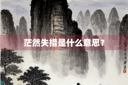 茫然失措是什么意思？