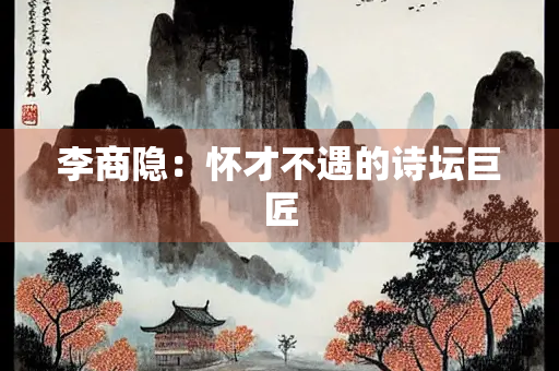 李商隐：怀才不遇的诗坛巨匠