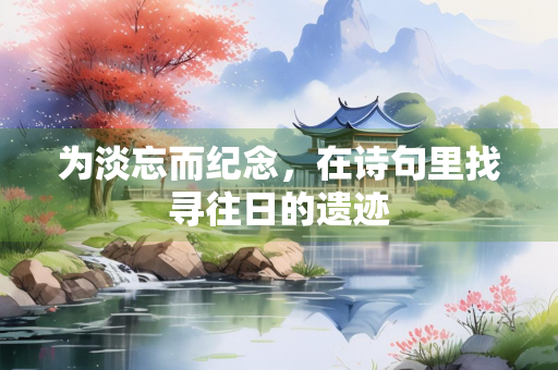 为淡忘而纪念，在诗句里找寻往日的遗迹