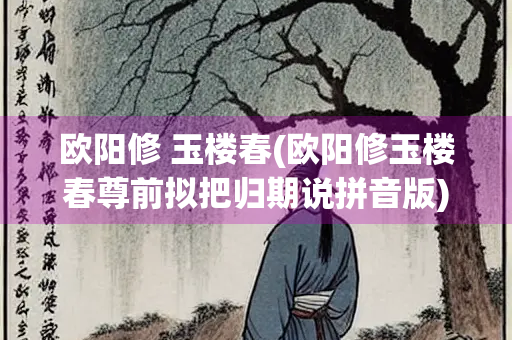 欧阳修 玉楼春(欧阳修玉楼春尊前拟把归期说拼音版)