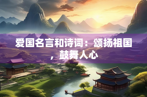 爱国名言和诗词：颂扬祖国，鼓舞人心