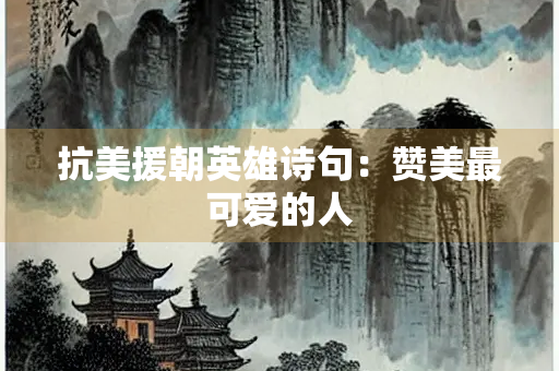 抗美援朝英雄诗句：赞美最可爱的人