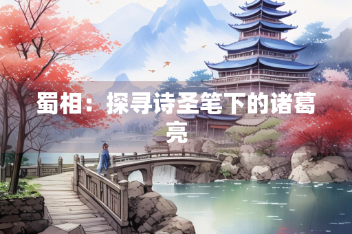 蜀相：探寻诗圣笔下的诸葛亮