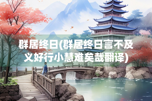 群居终日(群居终日言不及义好行小慧难矣哉翻译)