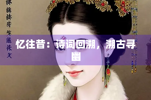 忆往昔：诗词回溯，溯古寻幽