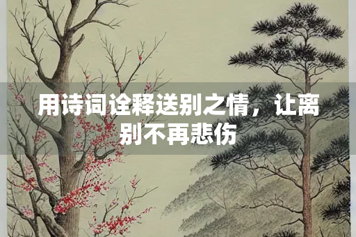 用诗词诠释送别之情，让离别不再悲伤