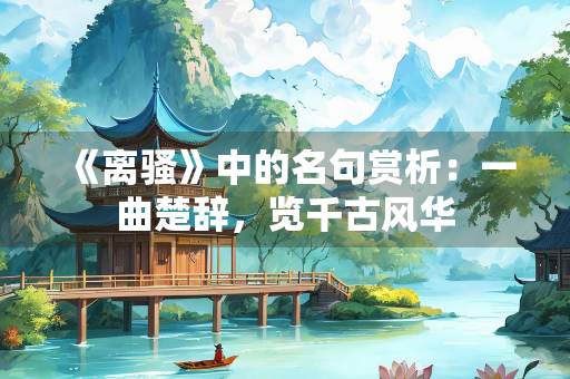 《离骚》中的名句赏析：一曲楚辞，览千古风华