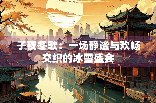 子夜冬歌：一场静谧与欢畅交织的冰雪盛会