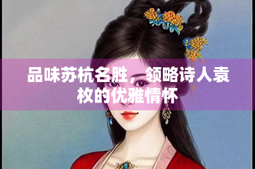品味苏杭名胜，领略诗人袁枚的优雅情怀