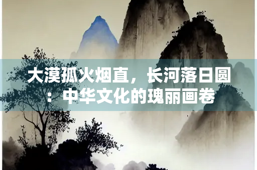 大漠孤火烟直，长河落日圆：中华文化的瑰丽画卷