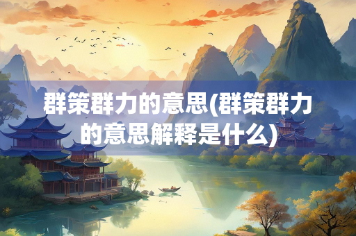 群策群力的意思(群策群力的意思解释是什么)