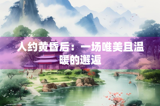 人约黄昏后：一场唯美且温暖的邂逅