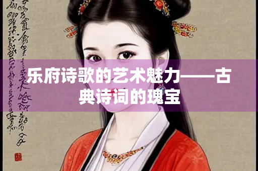 乐府诗歌的艺术魅力——古典诗词的瑰宝
