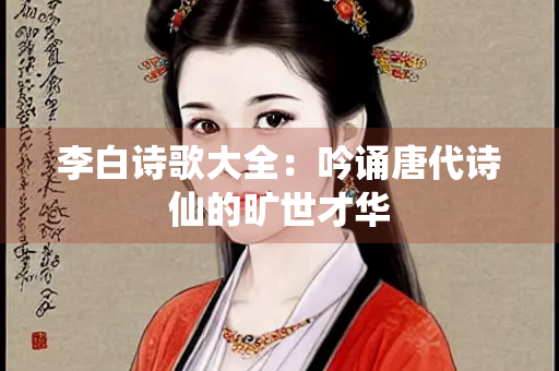 李白诗歌大全：吟诵唐代诗仙的旷世才华