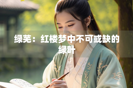 绿芜：红楼梦中不可或缺的绿叶