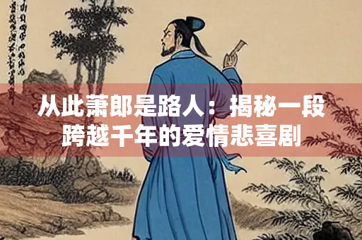 从此萧郎是路人：揭秘一段跨越千年的爱情悲喜剧