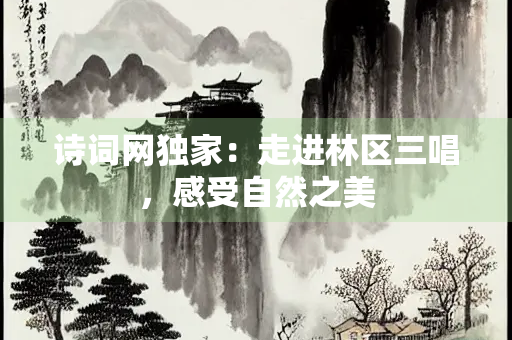 诗词网独家：走进林区三唱，感受自然之美