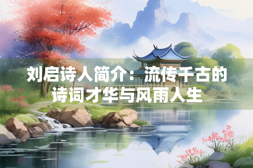 刘启诗人简介：流传千古的诗词才华与风雨人生